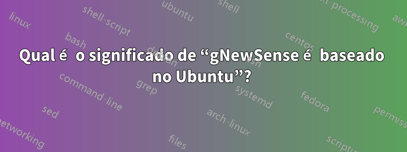 Qual é o significado de “gNewSense é baseado no Ubuntu”?