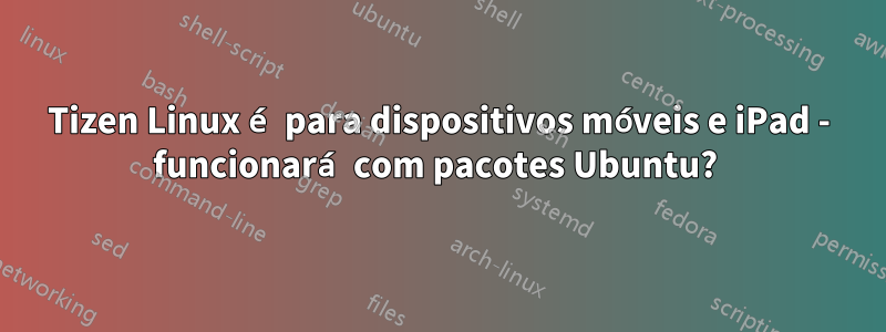 Tizen Linux é para dispositivos móveis e iPad - funcionará com pacotes Ubuntu? 