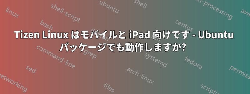 Tizen Linux はモバイルと iPad 向けです - Ubuntu パッケージでも動作しますか? 