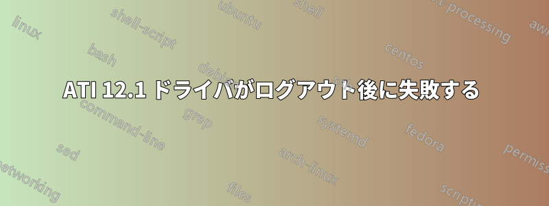 ATI 12.1 ドライバがログアウト後に失敗する