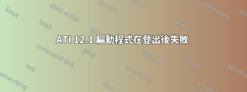 ATI 12.1 驅動程式在登出後失敗