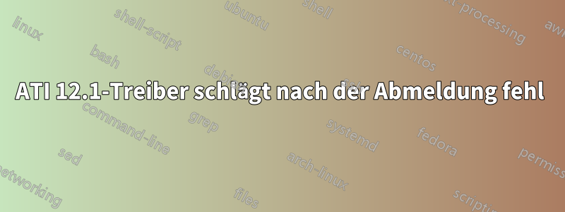 ATI 12.1-Treiber schlägt nach der Abmeldung fehl