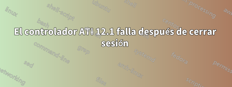 El controlador ATI 12.1 falla después de cerrar sesión