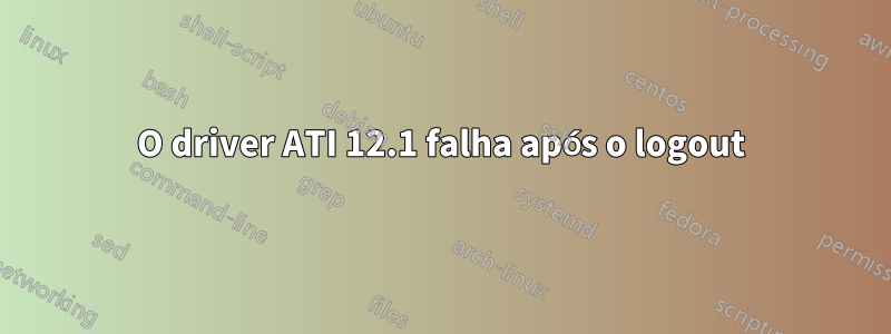 O driver ATI 12.1 falha após o logout