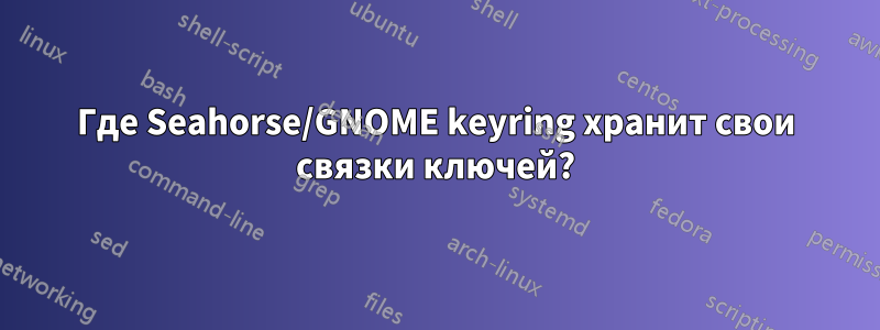 Где Seahorse/GNOME keyring хранит свои связки ключей?