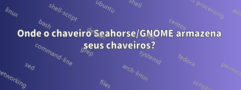 Onde o chaveiro Seahorse/GNOME armazena seus chaveiros?