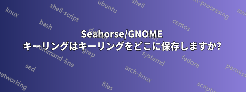 Seahorse/GNOME キーリングはキーリングをどこに保存しますか?