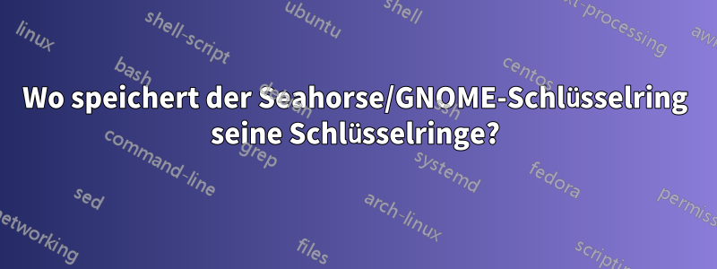 Wo speichert der Seahorse/GNOME-Schlüsselring seine Schlüsselringe?