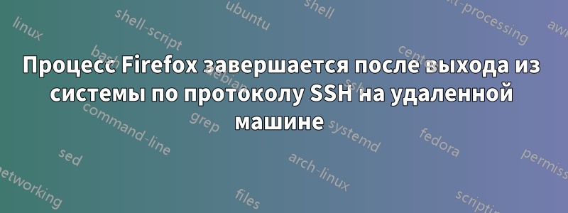 Процесс Firefox завершается после выхода из системы по протоколу SSH на удаленной машине 