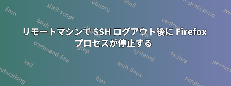 リモートマシンで SSH ログアウト後に Firefox プロセスが停止する 