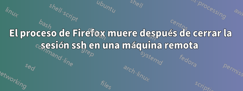 El proceso de Firefox muere después de cerrar la sesión ssh en una máquina remota 