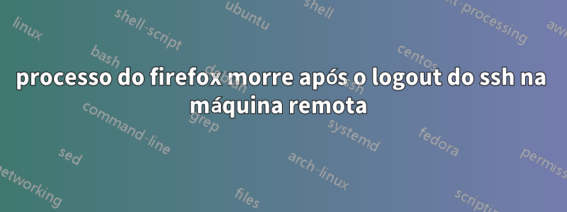 processo do firefox morre após o logout do ssh na máquina remota 