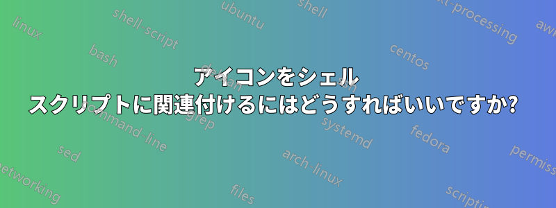 アイコンをシェル スクリプトに関連付けるにはどうすればいいですか? 