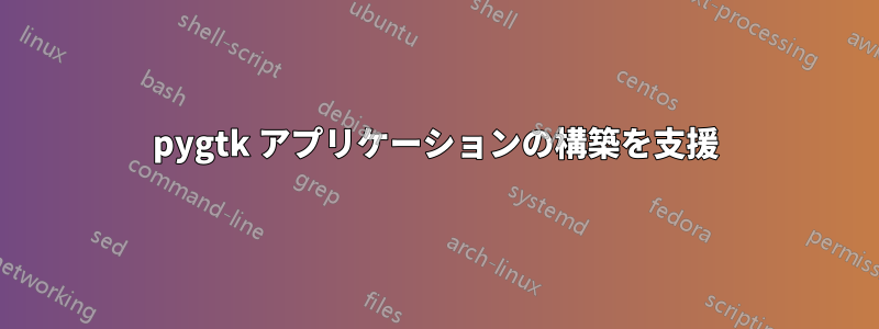 pygtk アプリケーションの構築を支援