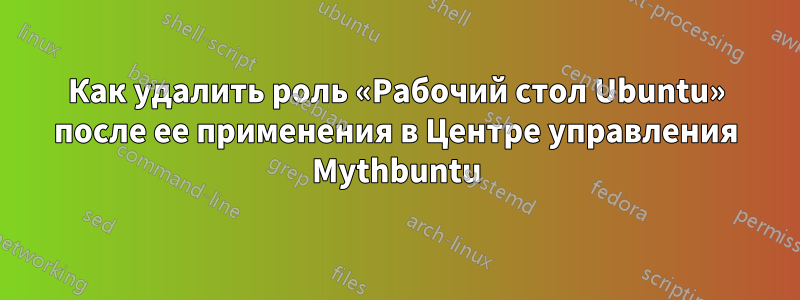 Как удалить роль «Рабочий стол Ubuntu» после ее применения в Центре управления Mythbuntu