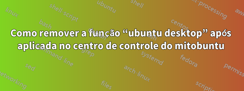 Como remover a função “ubuntu desktop” após aplicada no centro de controle do mitobuntu