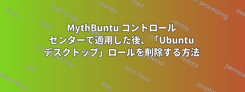 MythBuntu コントロール センターで適用した後、「Ub​​untu デスクトップ」ロールを削除する方法