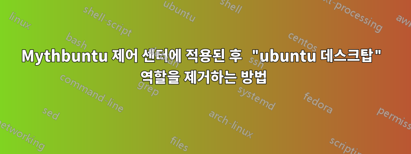 Mythbuntu 제어 센터에 적용된 후 "ubuntu 데스크탑" 역할을 제거하는 방법