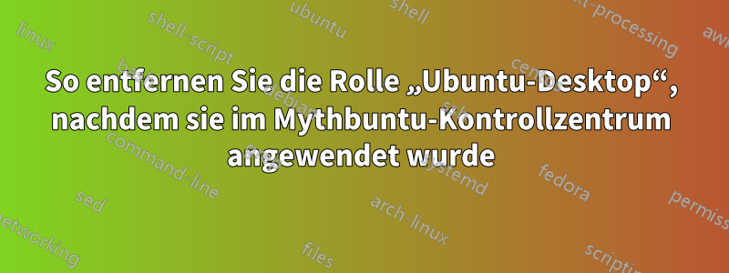 So entfernen Sie die Rolle „Ubuntu-Desktop“, nachdem sie im Mythbuntu-Kontrollzentrum angewendet wurde