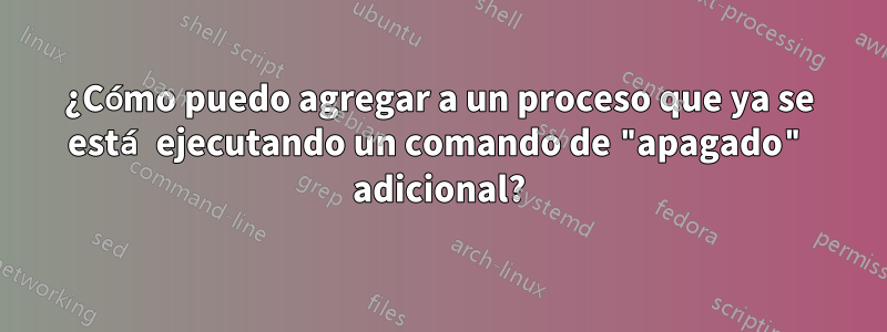 ¿Cómo puedo agregar a un proceso que ya se está ejecutando un comando de "apagado" adicional?