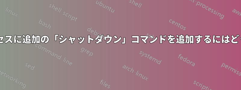 すでに実行中のプロセスに追加の「シャットダウン」コマンドを追加するにはどうすればよいですか?