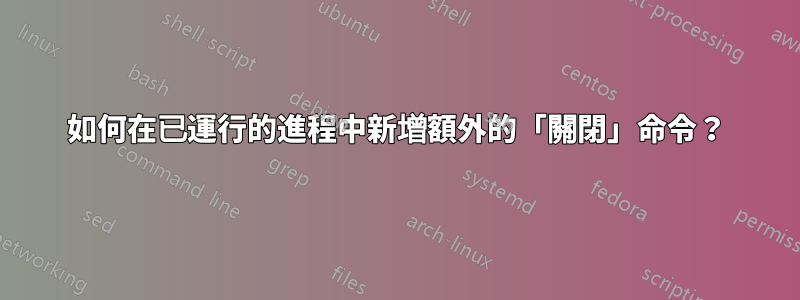 如何在已運行的進程中新增額外的「關閉」命令？