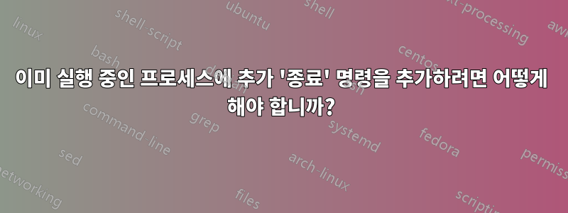 이미 실행 중인 프로세스에 추가 '종료' 명령을 추가하려면 어떻게 해야 합니까?