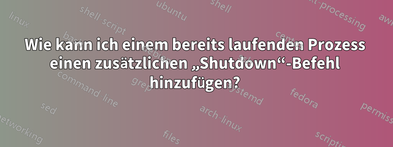 Wie kann ich einem bereits laufenden Prozess einen zusätzlichen „Shutdown“-Befehl hinzufügen?