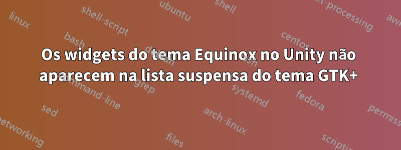 Os widgets do tema Equinox no Unity não aparecem na lista suspensa do tema GTK+