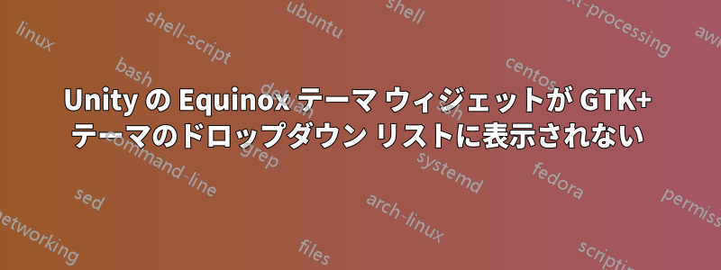 Unity の Equinox テーマ ウィジェットが GTK+ テーマのドロップダウン リストに表示されない