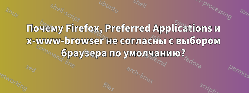 Почему Firefox, Preferred Applications и x-www-browser не согласны с выбором браузера по умолчанию?