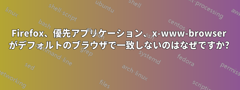 Firefox、優先アプリケーション、x-www-browser がデフォルトのブラウザで一致しないのはなぜですか?