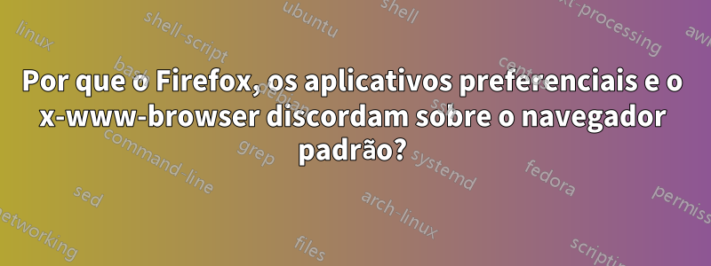 Por que o Firefox, os aplicativos preferenciais e o x-www-browser discordam sobre o navegador padrão?