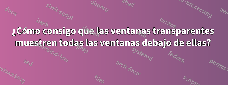 ¿Cómo consigo que las ventanas transparentes muestren todas las ventanas debajo de ellas?