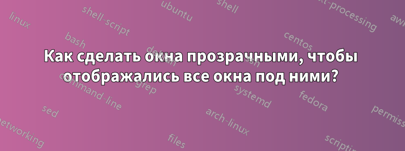 Как сделать окна прозрачными, чтобы отображались все окна под ними?