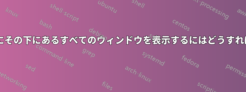 透明なウィンドウにその下にあるすべてのウィンドウを表示するにはどうすればよいでしょうか?