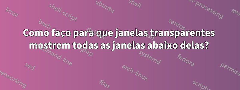 Como faço para que janelas transparentes mostrem todas as janelas abaixo delas?