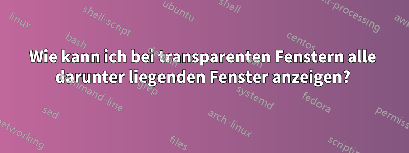 Wie kann ich bei transparenten Fenstern alle darunter liegenden Fenster anzeigen?