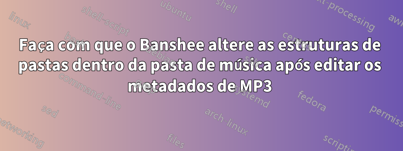 Faça com que o Banshee altere as estruturas de pastas dentro da pasta de música após editar os metadados de MP3