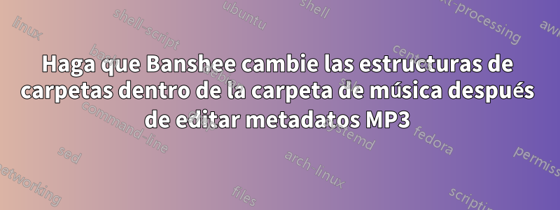 Haga que Banshee cambie las estructuras de carpetas dentro de la carpeta de música después de editar metadatos MP3