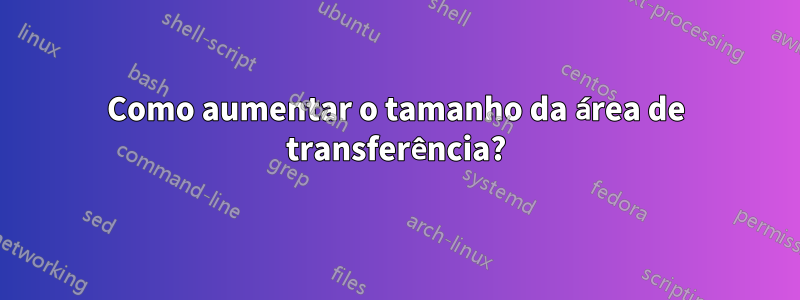 Como aumentar o tamanho da área de transferência?