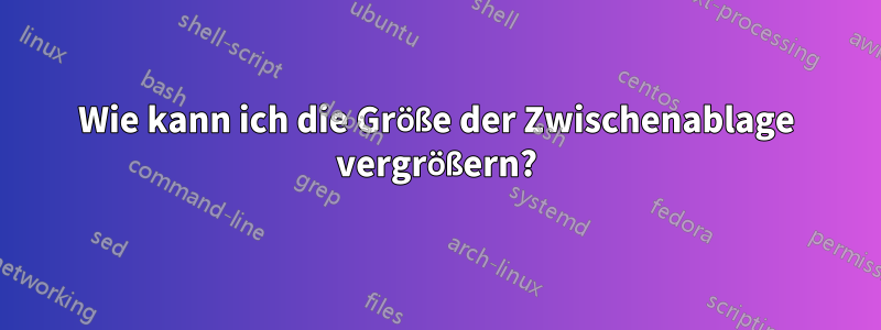 Wie kann ich die Größe der Zwischenablage vergrößern?