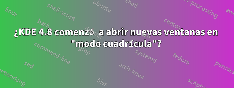 ¿KDE 4.8 comenzó a abrir nuevas ventanas en "modo cuadrícula"?