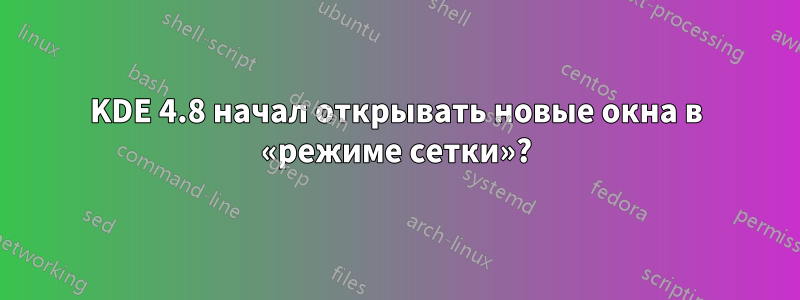 KDE 4.8 начал открывать новые окна в «режиме сетки»?