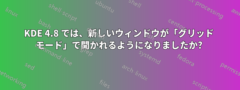 KDE 4.8 では、新しいウィンドウが「グリッド モード」で開かれるようになりましたか?