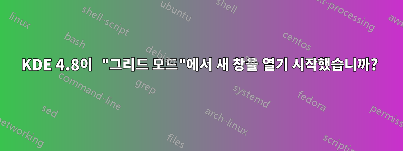 KDE 4.8이 "그리드 모드"에서 새 창을 열기 시작했습니까?