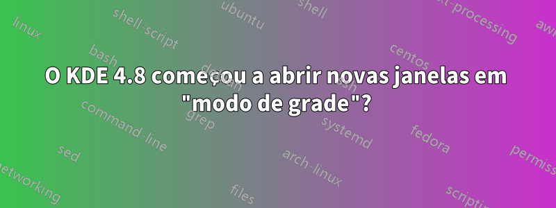 O KDE 4.8 começou a abrir novas janelas em "modo de grade"?