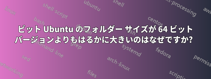 32 ビット Ubuntu のフォルダー サイズが 64 ビット バージョンよりもはるかに大きいのはなぜですか? 