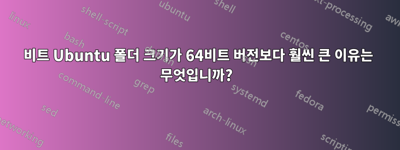 32비트 Ubuntu 폴더 크기가 64비트 버전보다 훨씬 큰 이유는 무엇입니까? 