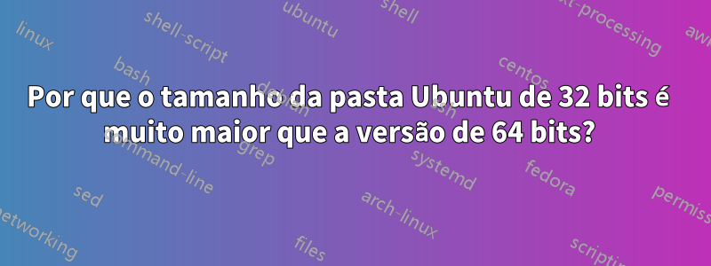 Por que o tamanho da pasta Ubuntu de 32 bits é muito maior que a versão de 64 bits? 